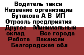 Водитель такси › Название организации ­ Бутакова А.В, ИП › Отрасль предприятия ­ Другое › Минимальный оклад ­ 1 - Все города Работа » Вакансии   . Белгородская обл.